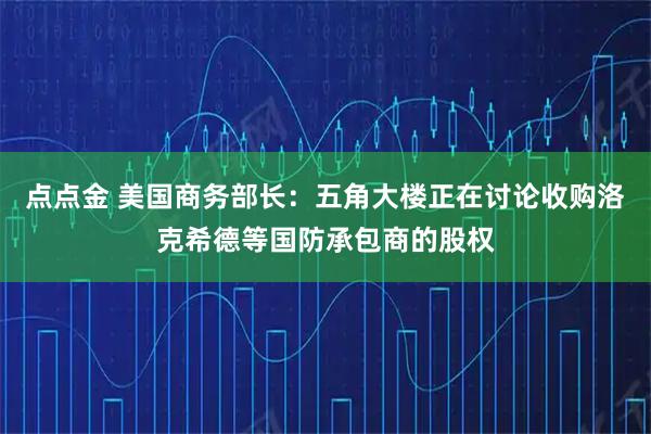 点点金 美国商务部长：五角大楼正在讨论收购洛克希德等国防承包商的股权