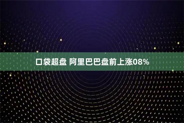 口袋超盘 阿里巴巴盘前上涨08%