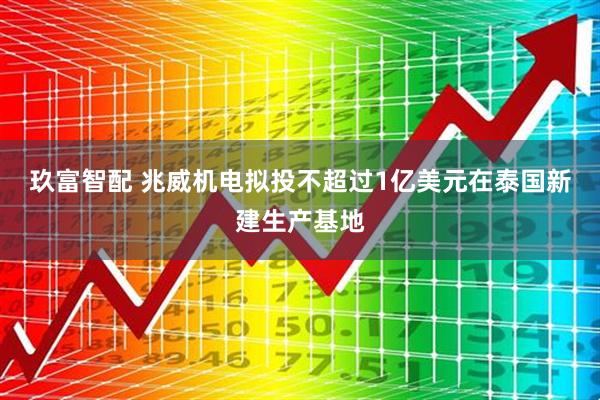 玖富智配 兆威机电拟投不超过1亿美元在泰国新建生产基地