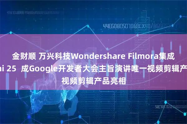金财顺 万兴科技Wondershare Filmora集成Gemini 25  成Google开发者大会主旨演讲唯一视频剪辑产品亮相