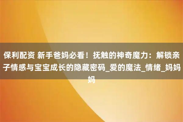 保利配资 新手爸妈必看！抚触的神奇魔力：解锁亲子情感与宝宝成长的隐藏密码_爱的魔法_情绪_妈妈