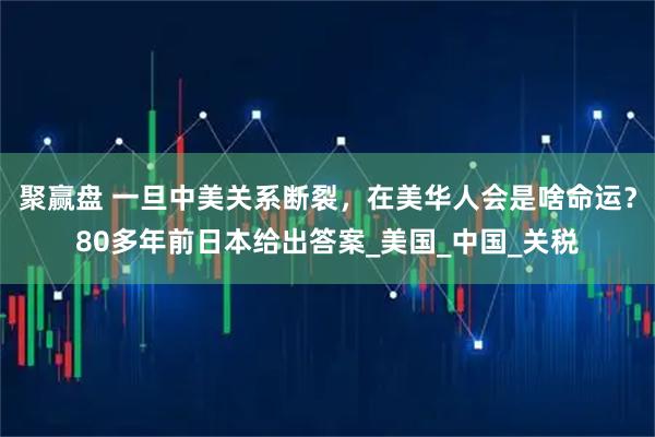 聚赢盘 一旦中美关系断裂，在美华人会是啥命运？80多年前日本给出答案_美国_中国_关税