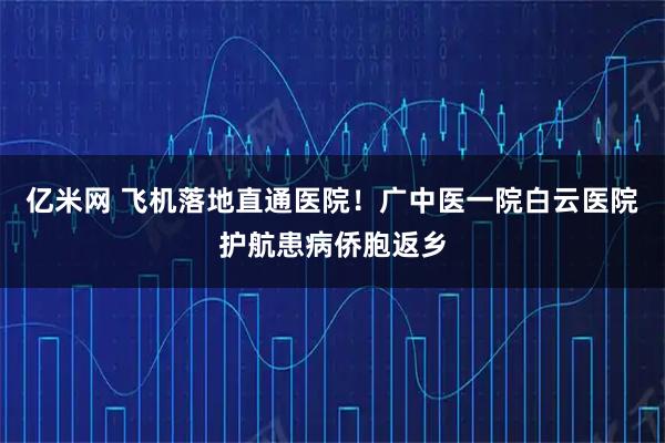 亿米网 飞机落地直通医院！广中医一院白云医院护航患病侨胞返乡