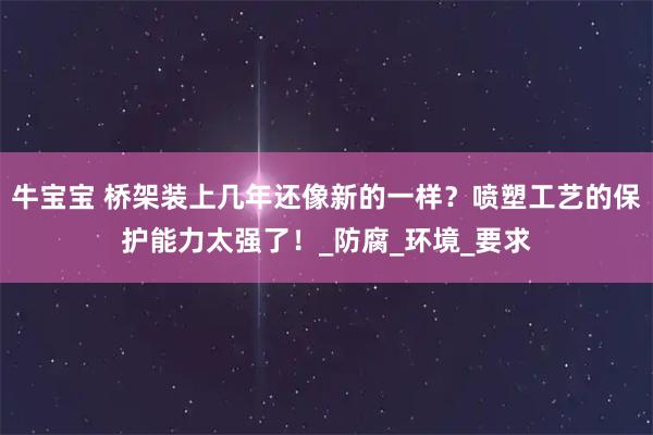 牛宝宝 桥架装上几年还像新的一样？喷塑工艺的保护能力太强了！_防腐_环境_要求