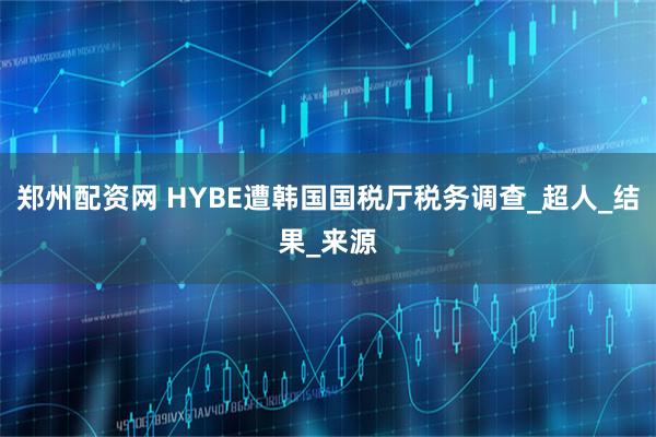 郑州配资网 HYBE遭韩国国税厅税务调查_超人_结果_来源