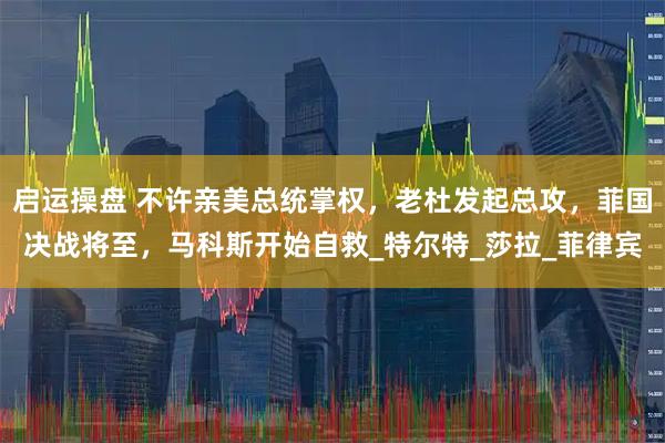 启运操盘 不许亲美总统掌权，老杜发起总攻，菲国决战将至，马科斯开始自救_特尔特_莎拉_菲律宾