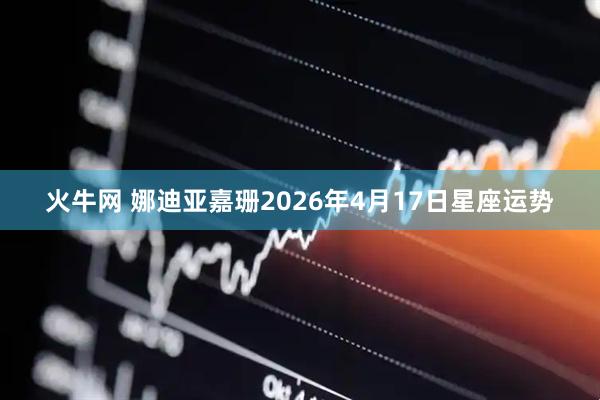 火牛网 娜迪亚嘉珊2026年4月17日星座运势
