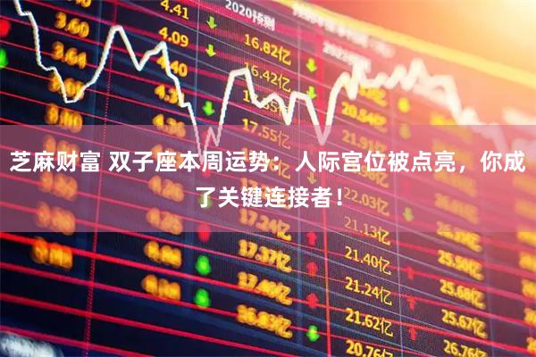 芝麻财富 双子座本周运势：人际宫位被点亮，你成了关键连接者！