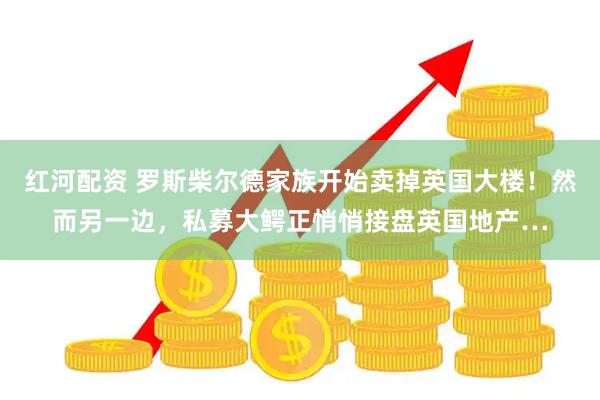 红河配资 罗斯柴尔德家族开始卖掉英国大楼！然而另一边，私募大鳄正悄悄接盘英国地产…