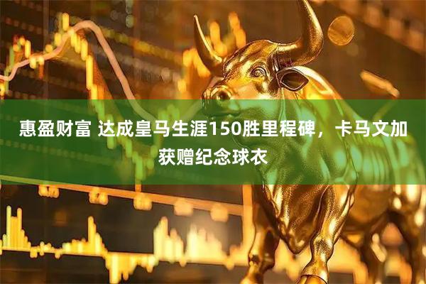 惠盈财富 达成皇马生涯150胜里程碑，卡马文加获赠纪念球衣