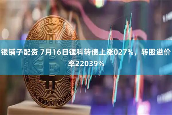 银铺子配资 7月16日锂科转债上涨027%，转股溢价率22039%