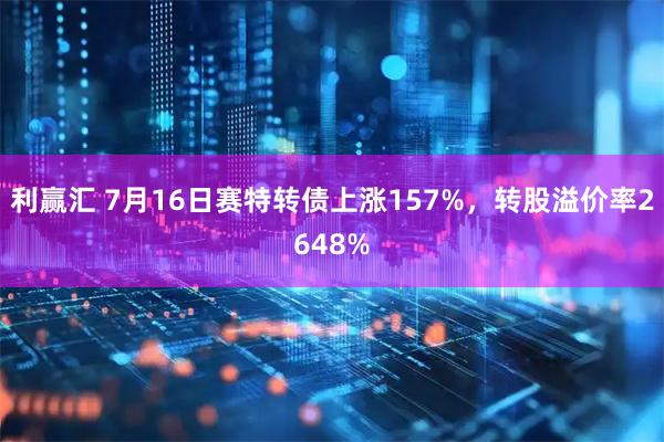 利赢汇 7月16日赛特转债上涨157%，转股溢价率2648%