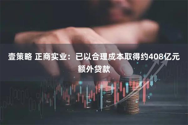 壹策略 正商实业:已以合理成本取得约408亿元额外贷款