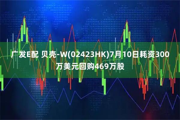 广发E配 贝壳-W(02423HK)7月10日耗资300万美元回购469万股