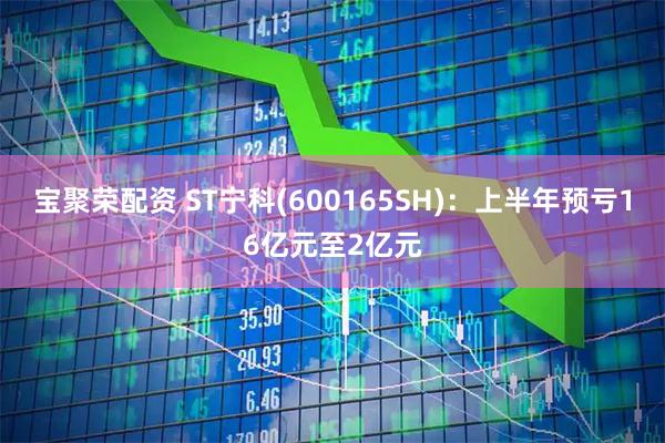 宝聚荣配资 ST宁科(600165SH)：上半年预亏16亿元至2亿元