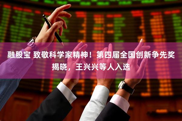 融股宝 致敬科学家精神！第四届全国创新争先奖揭晓，王兴兴等人入选