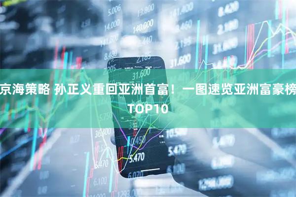 京海策略 孙正义重回亚洲首富！一图速览亚洲富豪榜TOP10