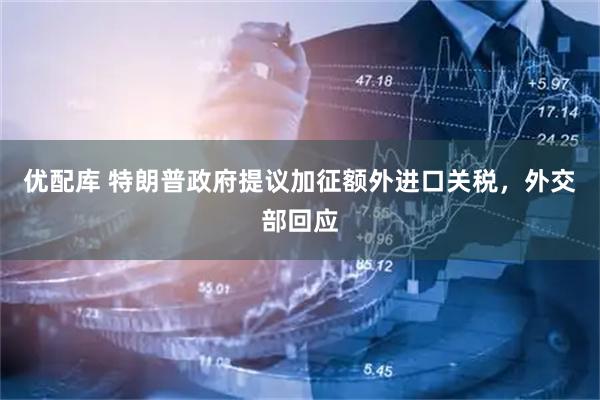 优配库 特朗普政府提议加征额外进口关税，外交部回应