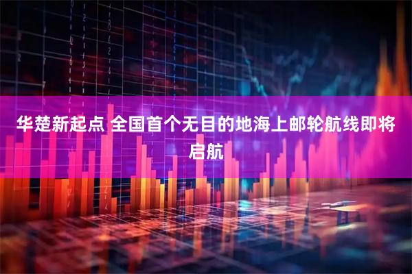 华楚新起点 全国首个无目的地海上邮轮航线即将启航