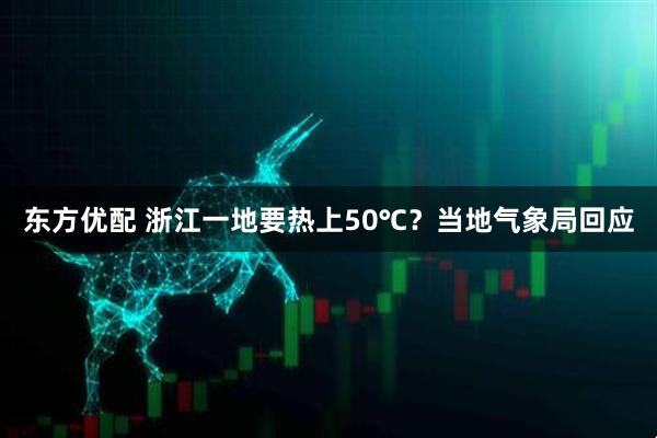 东方优配 浙江一地要热上50℃？当地气象局回应