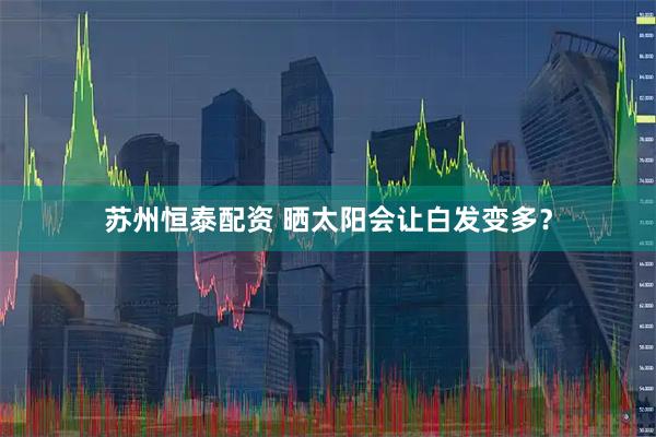 苏州恒泰配资 晒太阳会让白发变多?