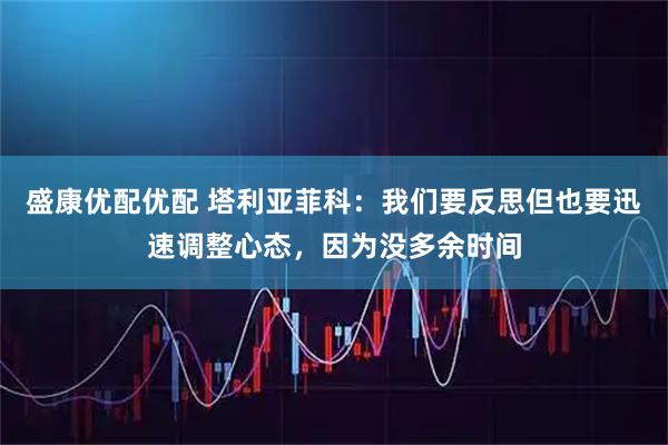 盛康优配优配 塔利亚菲科：我们要反思但也要迅速调整心态，因为没多余时间