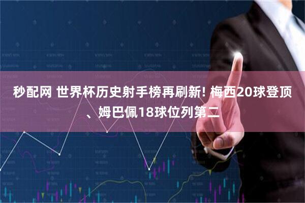 秒配网 世界杯历史射手榜再刷新! 梅西20球登顶、姆巴佩18球位列第二