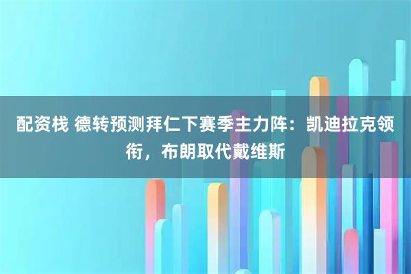配资栈 德转预测拜仁下赛季主力阵：凯迪拉克领衔，布朗取代戴维斯