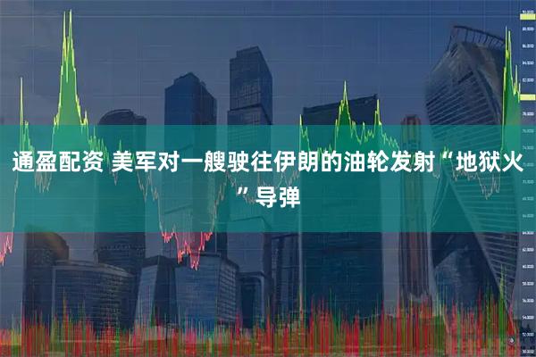 通盈配资 美军对一艘驶往伊朗的油轮发射“地狱火”导弹