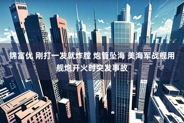锦富优 刚打一发就炸膛 炮管坠海 美海军战舰用舰炮开火时突发事故