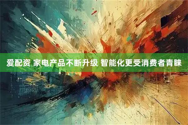 爱配资 家电产品不断升级 智能化更受消费者青睐