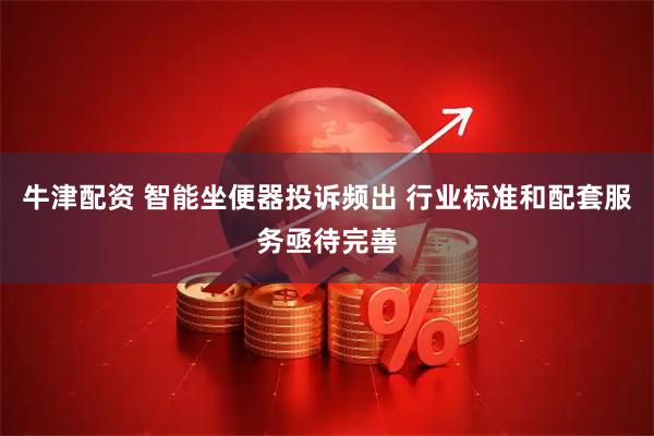 牛津配资 智能坐便器投诉频出 行业标准和配套服务亟待完善