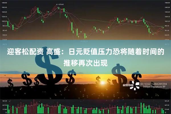 迎客松配资 高盛：日元贬值压力恐将随着时间的推移再次出现