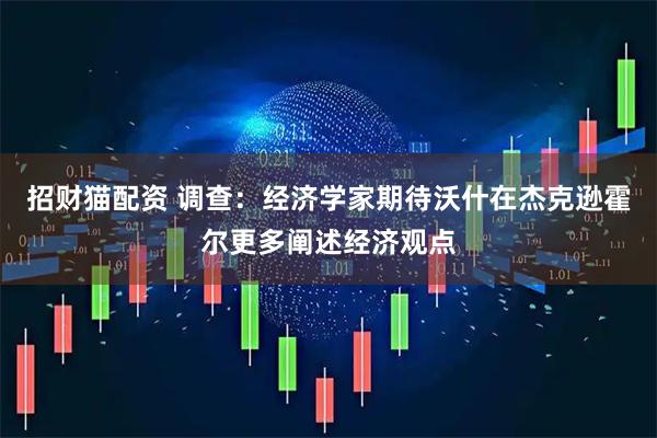 招财猫配资 调查：经济学家期待沃什在杰克逊霍尔更多阐述经济观点