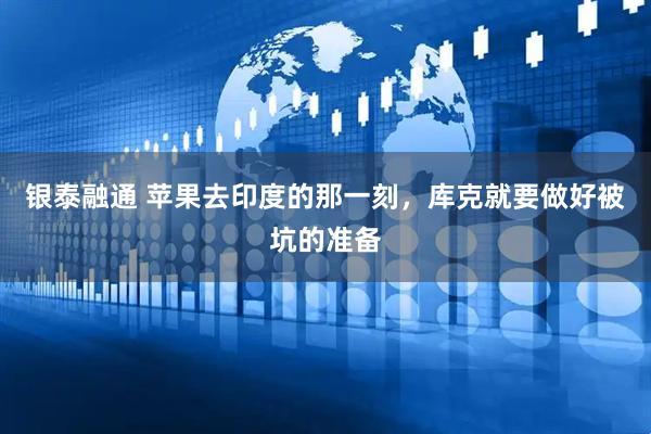 银泰融通 苹果去印度的那一刻，库克就要做好被坑的准备